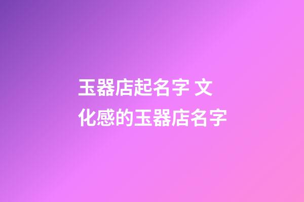 玉器店起名字 文化感的玉器店名字-第1张-店铺起名-玄机派